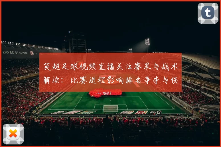 英超足球视频直播关注赛果与战术解读：比赛进程影响排名争夺与伤停情况