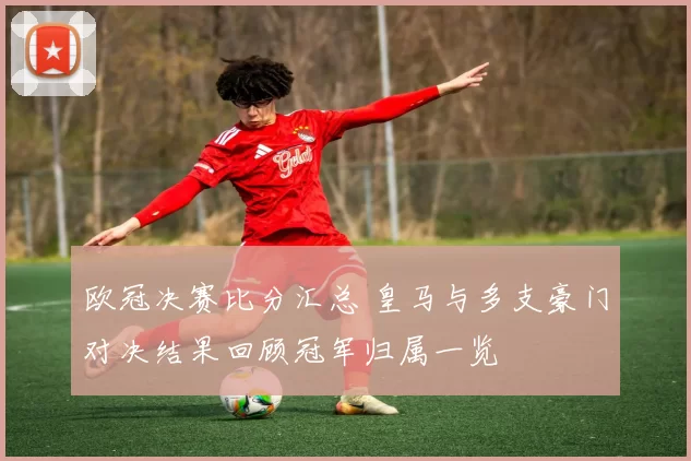 欧冠决赛比分汇总 皇马与多支豪门对决结果回顾冠军归属一览