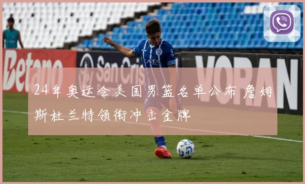 24年奥运会美国男篮名单公布 詹姆斯杜兰特领衔冲击金牌