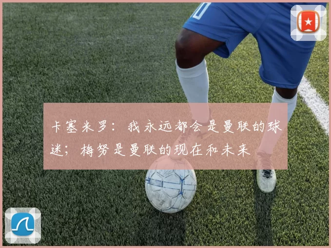 卡塞米罗：我永远都会是曼联的球迷；梅努是曼联的现在和未来