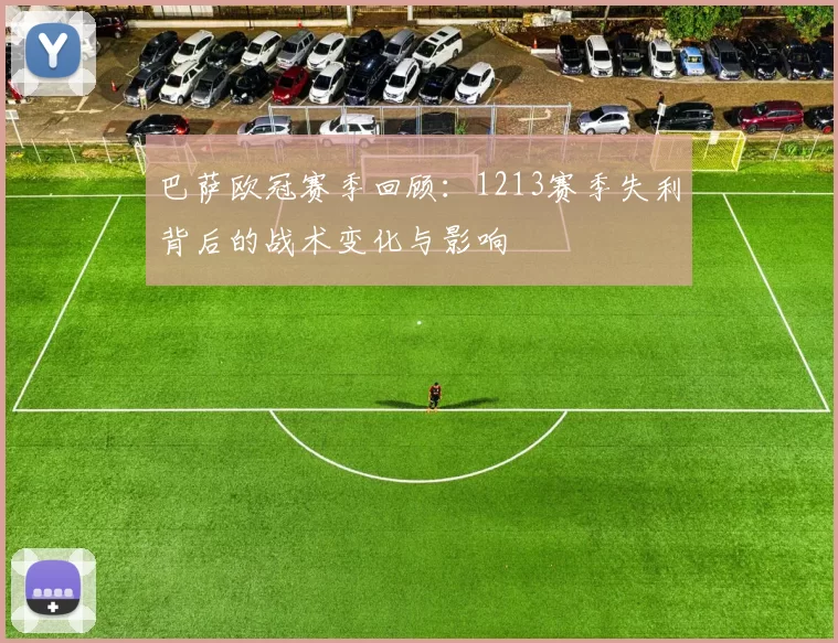 巴萨欧冠赛季回顾：1213赛季失利背后的战术变化与影响
