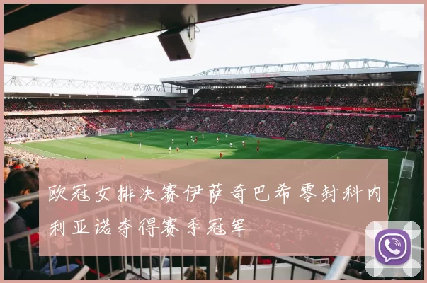 欧冠女排决赛伊萨奇巴希零封科内利亚诺夺得赛季冠军