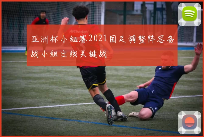 亚洲杯小组赛2021国足调整阵容备战小组出线关键战