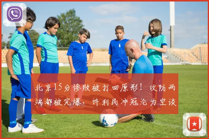 北京15分惨败被打回原形！攻防两端都被完爆，许利民冲冠沦为空谈