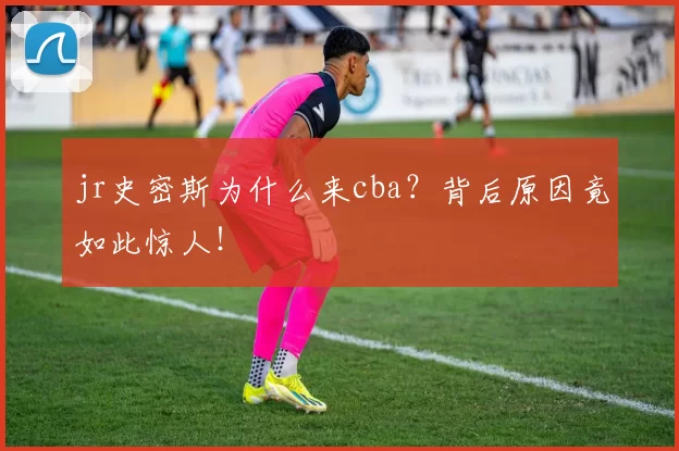 jr史密斯为什么来cba？背后原因竟如此惊人！