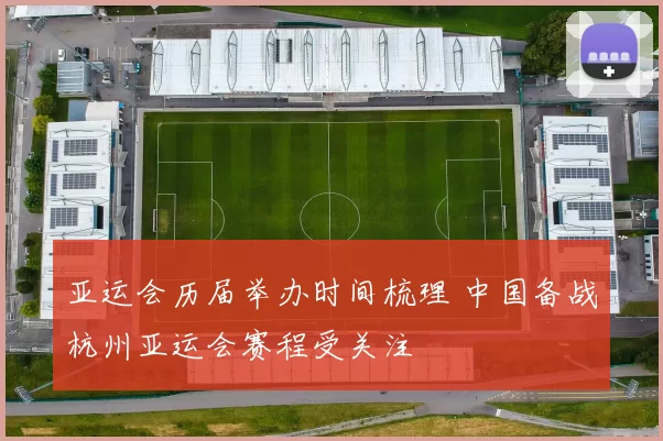 亚运会历届举办时间梳理 中国备战杭州亚运会赛程受关注