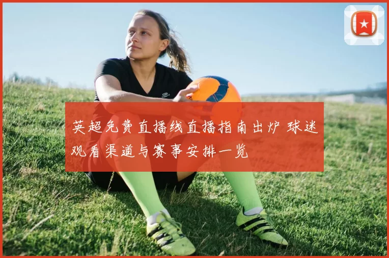 英超免费直播线直播指南出炉 球迷观看渠道与赛事安排一览