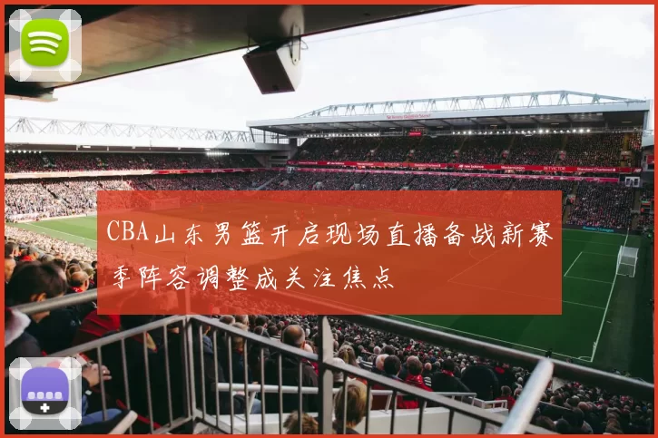 CBA山东男篮开启现场直播备战新赛季阵容调整成关注焦点