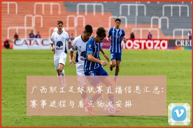 广西职工足球联赛直播信息汇总：赛事进程与看点场次安排