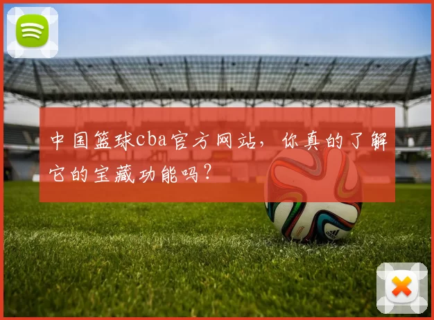 中国篮球cba官方网站，你真的了解它的宝藏功能吗？