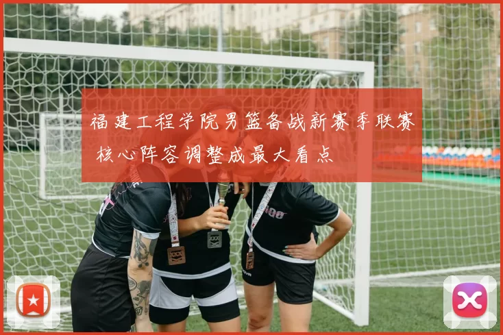 福建工程学院男篮备战新赛季联赛 核心阵容调整成最大看点