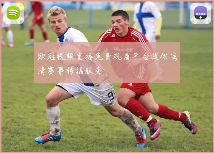 欧冠视频直播免费观看平台提供高清赛事转播服务