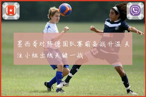 墨西哥对阵德国队赛前备战升温 关注小组出线关键一战