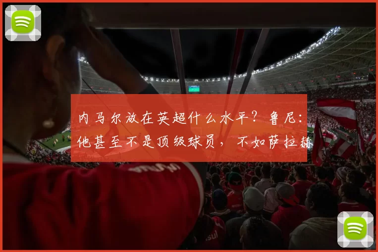 内马尔放在英超什么水平？鲁尼：他甚至不是顶级球员，不如萨拉赫