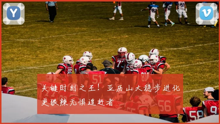 关键时刻之王！亚历山大稳步进化更狠辣无惧追赶者