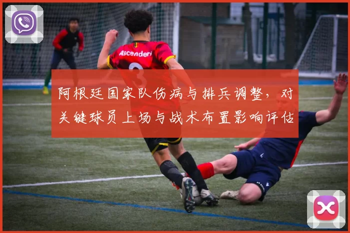 阿根廷国家队伤病与排兵调整，对关键球员上场与战术布置影响评估