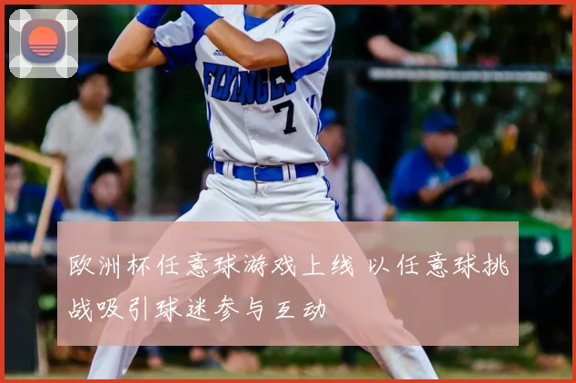欧洲杯任意球游戏上线 以任意球挑战吸引球迷参与互动