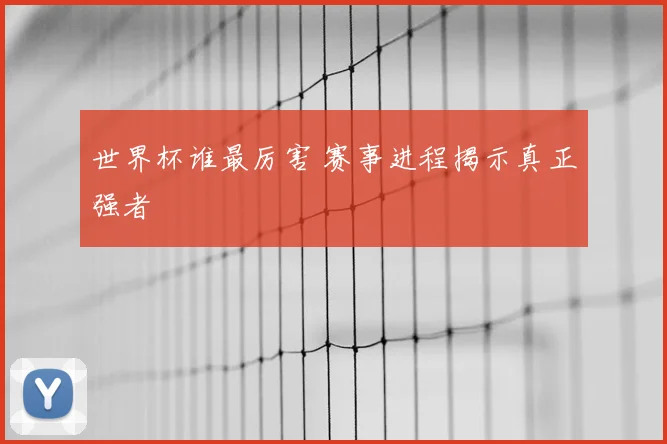 世界杯谁最厉害 赛事进程揭示真正强者