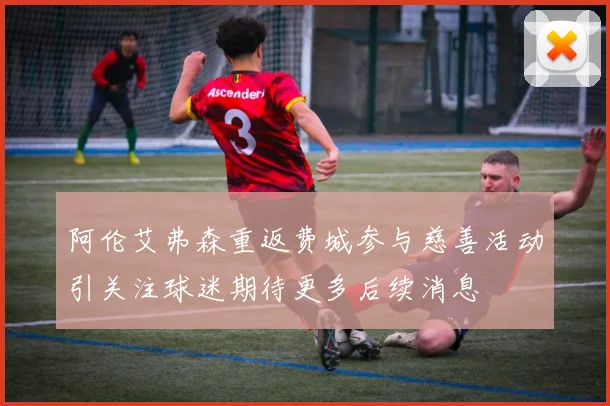 阿伦艾弗森重返费城参与慈善活动引关注球迷期待更多后续消息