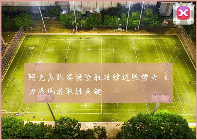 阿克苏队客场险胜延续连胜势头 主力表现成取胜关键