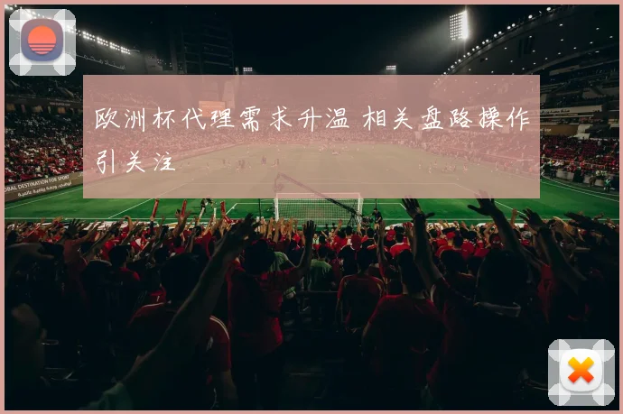 欧洲杯代理需求升温 相关盘路操作引关注