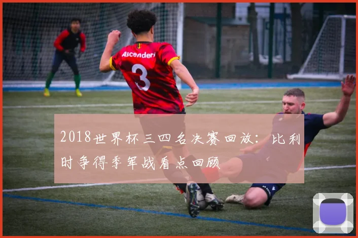 2018世界杯三四名决赛回放:比利时争得季军战看点回顾