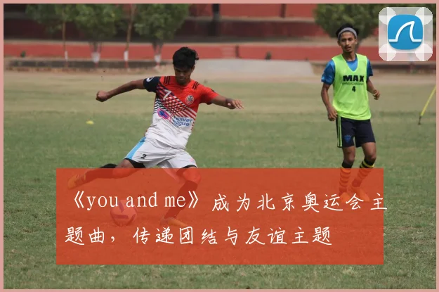 《you and me》成为北京奥运会主题曲,传递团结与友谊主题