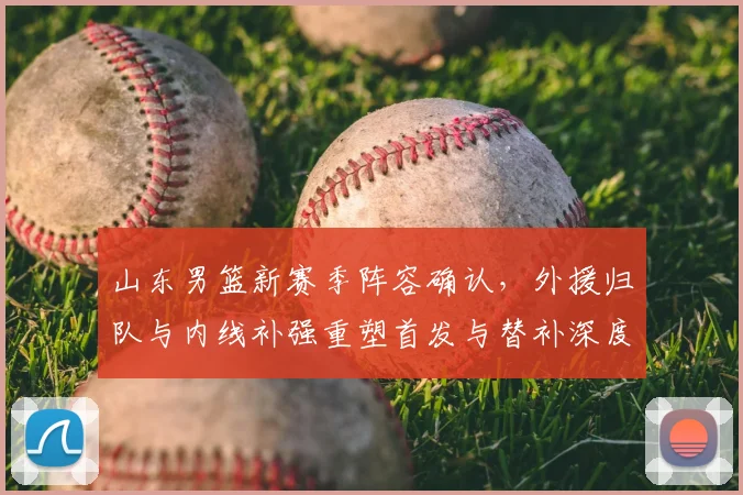 山东男篮新赛季阵容确认，外援归队与内线补强重塑首发与替补深度