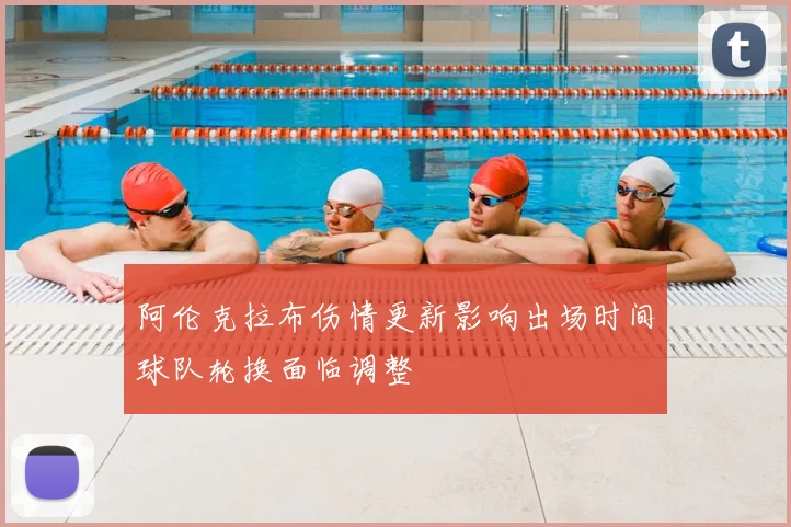阿伦克拉布伤情更新影响出场时间球队轮换面临调整