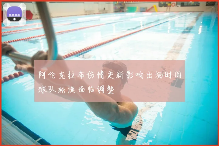 阿伦克拉布伤情更新影响出场时间球队轮换面临调整